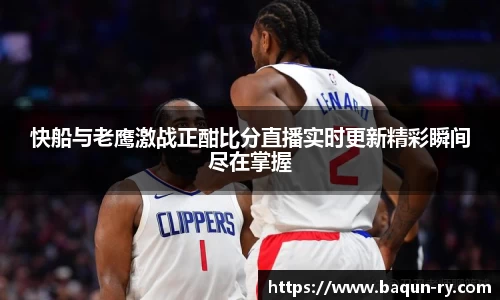 快船与老鹰激战正酣比分直播实时更新精彩瞬间尽在掌握