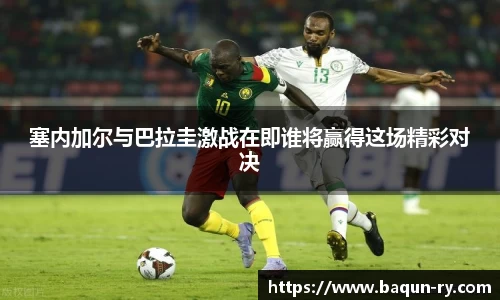 塞内加尔与巴拉圭激战在即谁将赢得这场精彩对决
