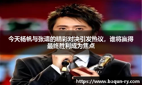 今天杨帆与张遗的精彩对决引发热议，谁将赢得最终胜利成为焦点