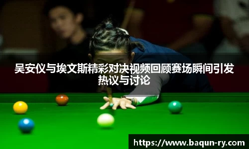 吴安仪与埃文斯精彩对决视频回顾赛场瞬间引发热议与讨论
