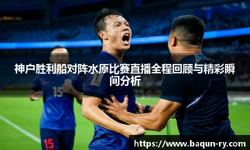 神户胜利船对阵水原比赛直播全程回顾与精彩瞬间分析