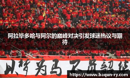 阿拉毕多哈与阿尔的巅峰对决引发球迷热议与期待