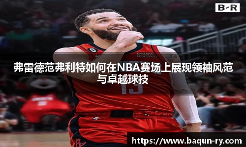 弗雷德范弗利特如何在NBA赛场上展现领袖风范与卓越球技