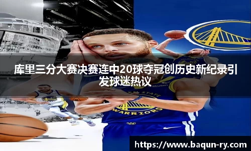 库里三分大赛决赛连中20球夺冠创历史新纪录引发球迷热议